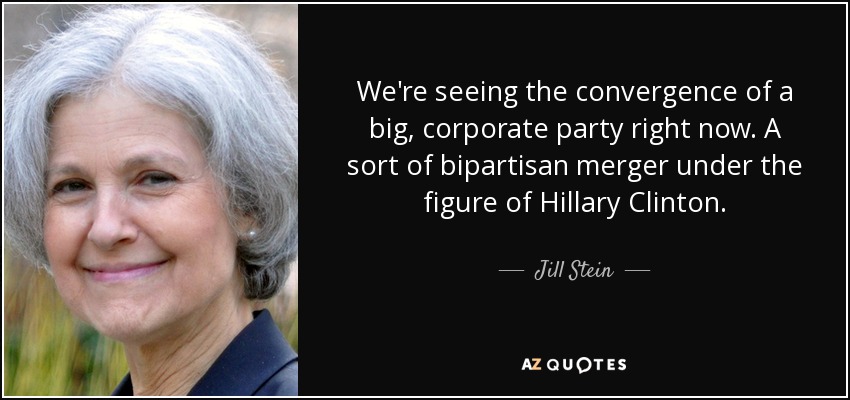 We're seeing the convergence of a big, corporate party right now. A sort of bipartisan merger under the figure of Hillary Clinton. - Jill Stein