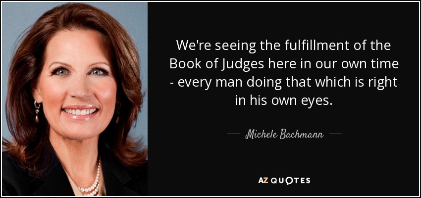 We're seeing the fulfillment of the Book of Judges here in our own time - every man doing that which is right in his own eyes. - Michele Bachmann