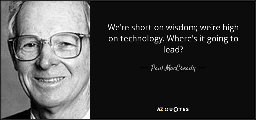 We're short on wisdom; we're high on technology. Where's it going to lead? - Paul MacCready