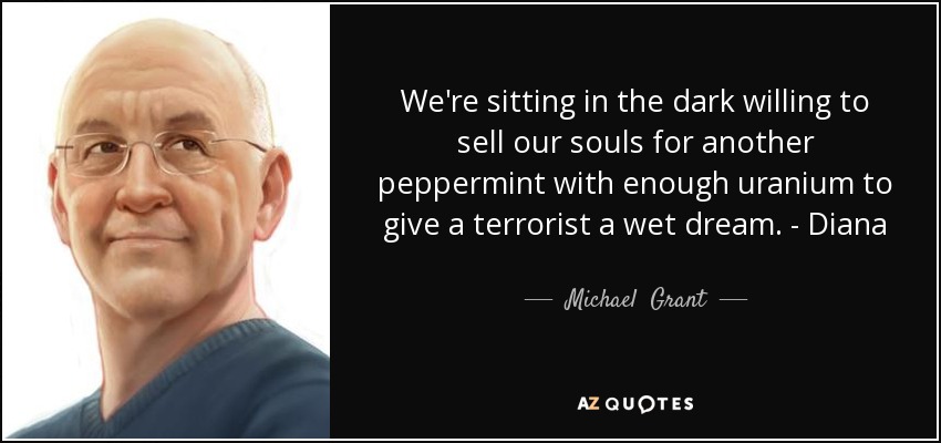 We're sitting in the dark willing to sell our souls for another peppermint with enough uranium to give a terrorist a wet dream. - Diana - Michael  Grant