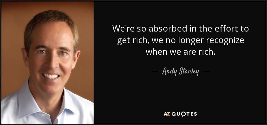 We're so absorbed in the effort to get rich, we no longer recognize when we are rich. - Andy Stanley