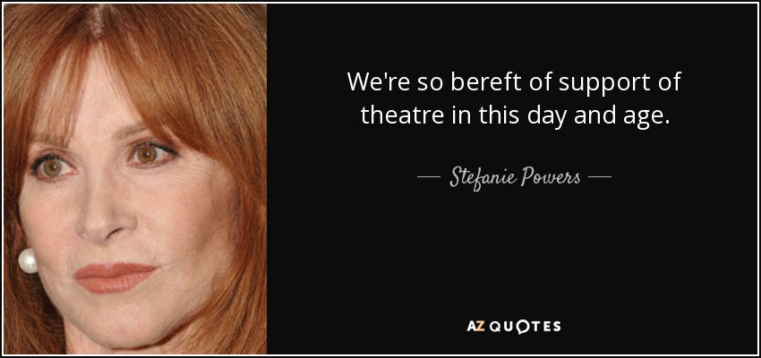 We're so bereft of support of theatre in this day and age. - Stefanie Powers