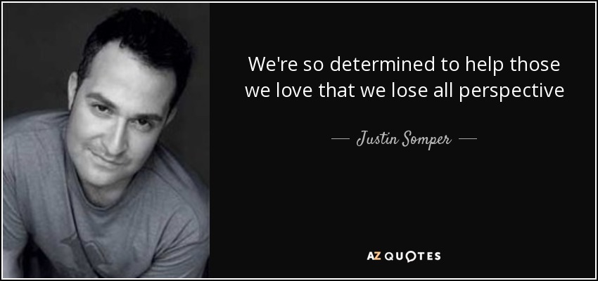 We're so determined to help those we love that we lose all perspective - Justin Somper