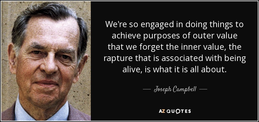 We're so engaged in doing things to achieve purposes of outer value that we forget the inner value, the rapture that is associated with being alive, is what it is all about. - Joseph Campbell