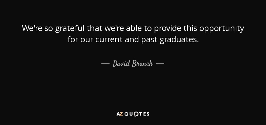 We're so grateful that we're able to provide this opportunity for our current and past graduates. - David Branch
