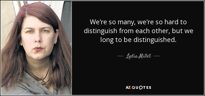 We're so many, we're so hard to distinguish from each other, but we long to be distinguished. - Lydia Millet