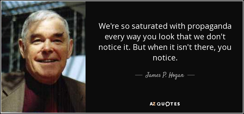 We're so saturated with propaganda every way you look that we don't notice it. But when it isn't there, you notice. - James P. Hogan
