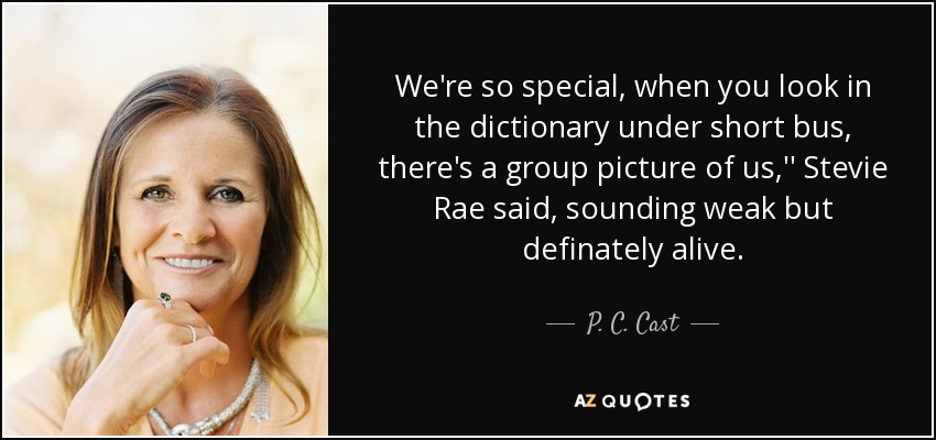 We're so special, when you look in the dictionary under short bus, there's a group picture of us,'' Stevie Rae said, sounding weak but definately alive. - P. C. Cast