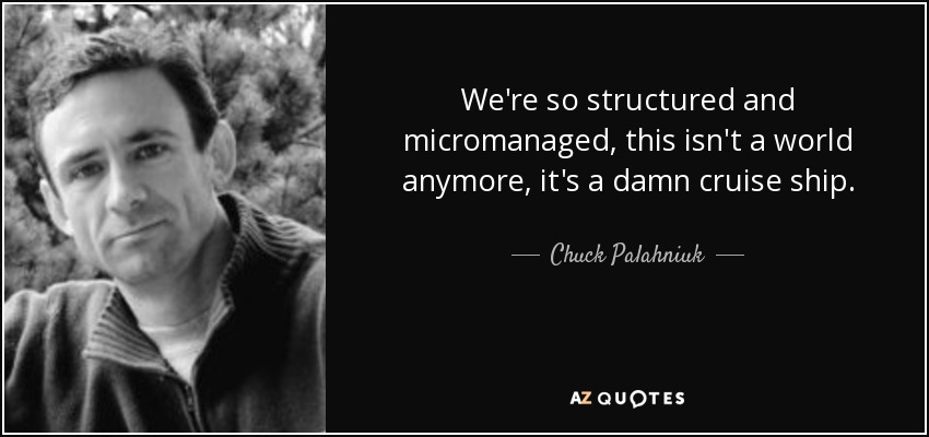 We're so structured and micromanaged, this isn't a world anymore, it's a damn cruise ship. - Chuck Palahniuk