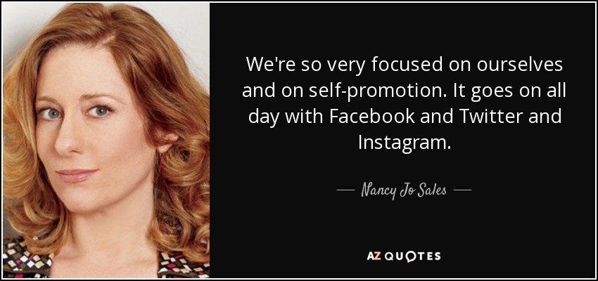 We're so very focused on ourselves and on self-promotion. It goes on all day with Facebook and Twitter and Instagram. - Nancy Jo Sales