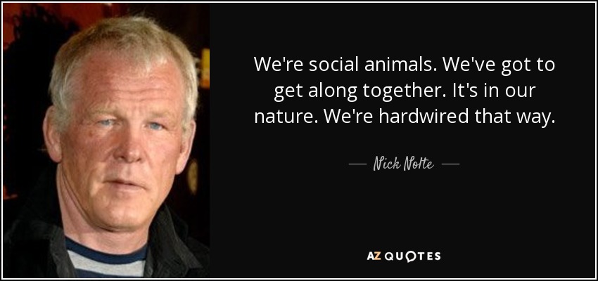 We're social animals. We've got to get along together. It's in our nature. We're hardwired that way. - Nick Nolte