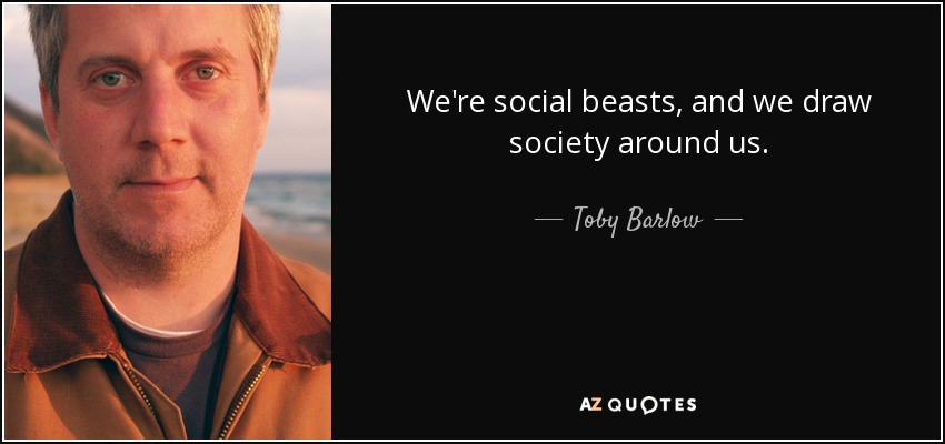 We're social beasts, and we draw society around us. - Toby Barlow