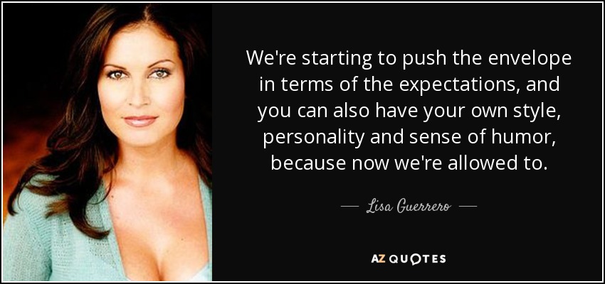 We're starting to push the envelope in terms of the expectations, and you can also have your own style, personality and sense of humor, because now we're allowed to. - Lisa Guerrero