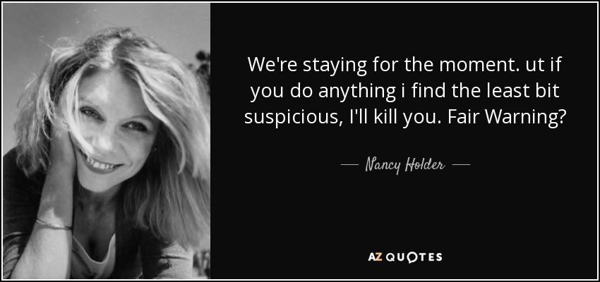 We're staying for the moment. ut if you do anything i find the least bit suspicious, I'll kill you. Fair Warning? - Nancy Holder