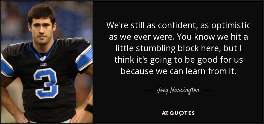 We're still as confident, as optimistic as we ever were. You know we hit a little stumbling block here, but I think it's going to be good for us because we can learn from it. - Joey Harrington