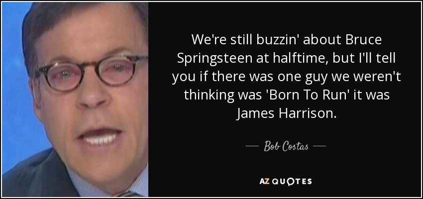 We're still buzzin' about Bruce Springsteen at halftime, but I'll tell you if there was one guy we weren't thinking was 'Born To Run' it was James Harrison. - Bob Costas
