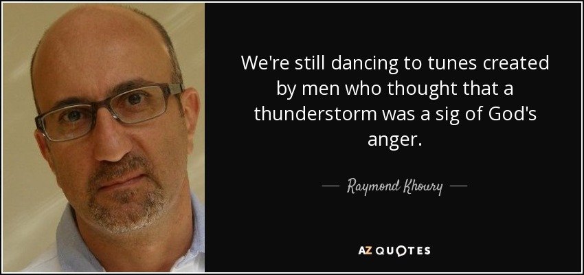 We're still dancing to tunes created by men who thought that a thunderstorm was a sig of God's anger. - Raymond Khoury