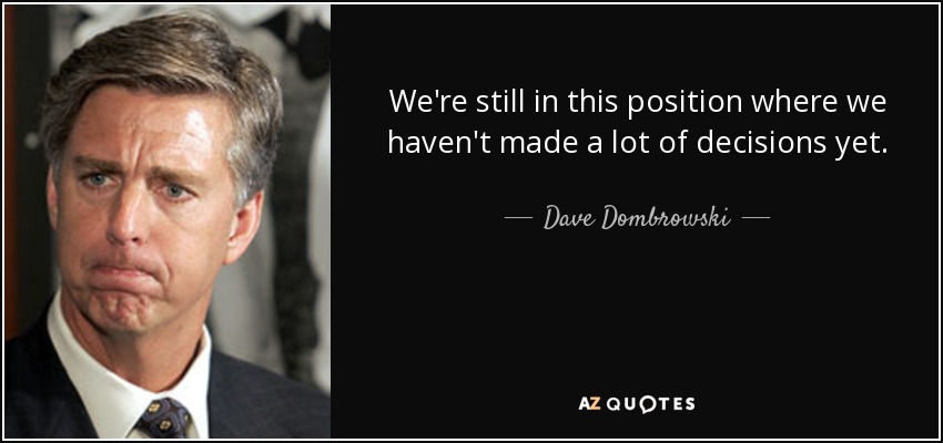 We're still in this position where we haven't made a lot of decisions yet. - Dave Dombrowski