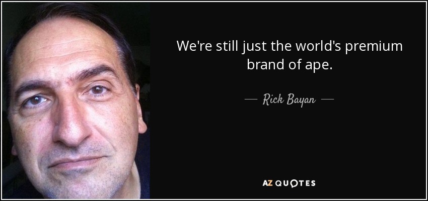 We're still just the world's premium brand of ape. - Rick Bayan