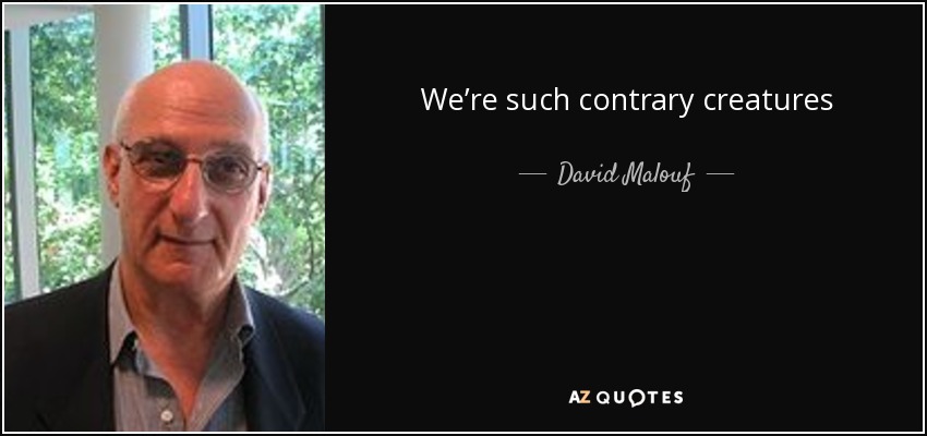 We’re such contrary creatures - David Malouf