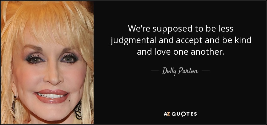 We're supposed to be less judgmental and accept and be kind and love one another. - Dolly Parton