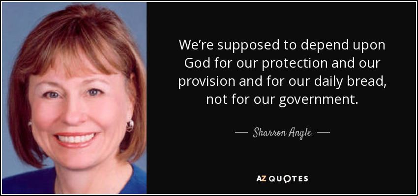We’re supposed to depend upon God for our protection and our provision and for our daily bread, not for our government. - Sharron Angle
