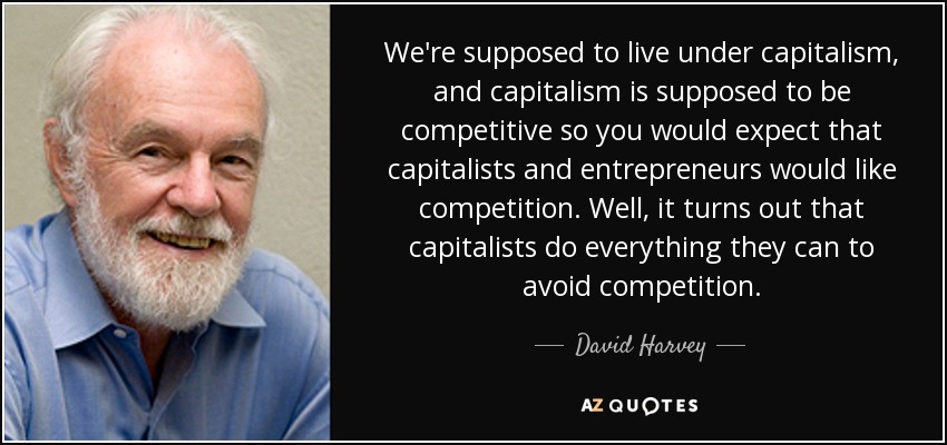 We're supposed to live under capitalism, and capitalism is supposed to be competitive so you would expect that capitalists and entrepreneurs would like competition. Well, it turns out that capitalists do everything they can to avoid competition. - David Harvey