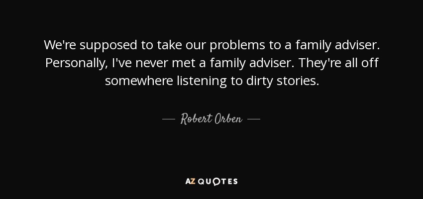 We're supposed to take our problems to a family adviser. Personally, I've never met a family adviser. They're all off somewhere listening to dirty stories. - Robert Orben