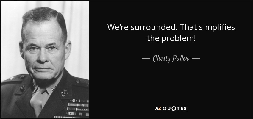 We're surrounded. That simplifies the problem! - Chesty Puller