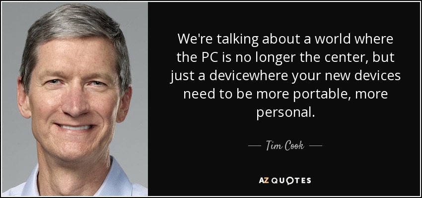 We're talking about a world where the PC is no longer the center, but just a devicewhere your new devices need to be more portable, more personal. - Tim Cook