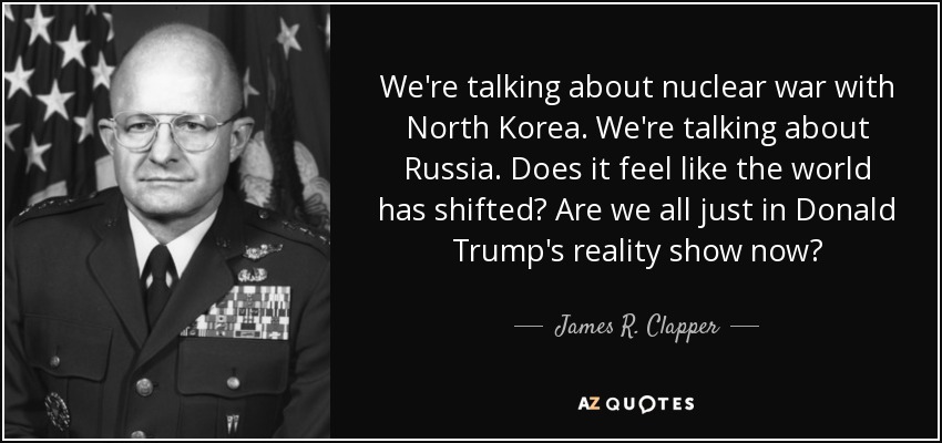 We're talking about nuclear war with North Korea. We're talking about Russia. Does it feel like the world has shifted? Are we all just in Donald Trump's reality show now? - James R. Clapper