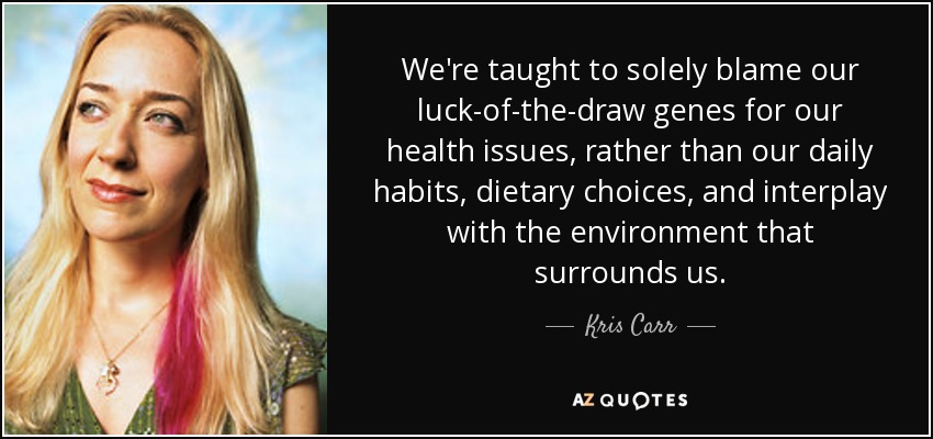 We're taught to solely blame our luck-of-the-draw genes for our health issues, rather than our daily habits, dietary choices, and interplay with the environment that surrounds us. - Kris Carr