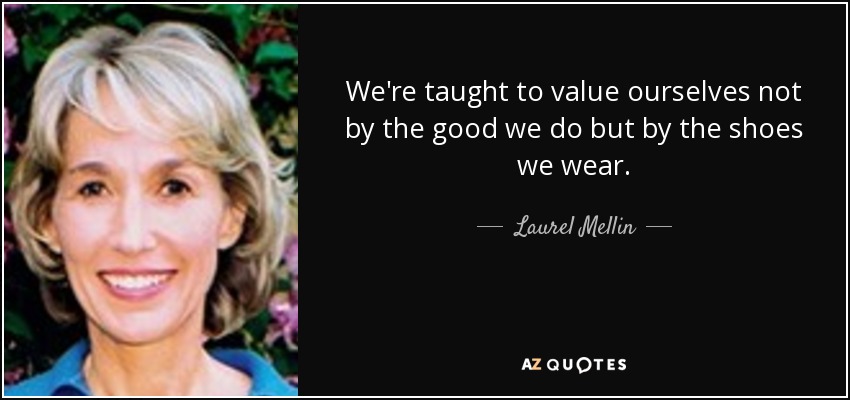 We're taught to value ourselves not by the good we do but by the shoes we wear. - Laurel Mellin