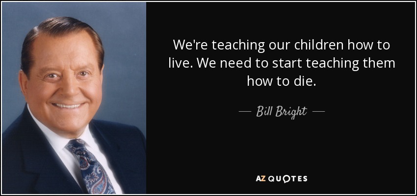 We're teaching our children how to live. We need to start teaching them how to die. - Bill Bright
