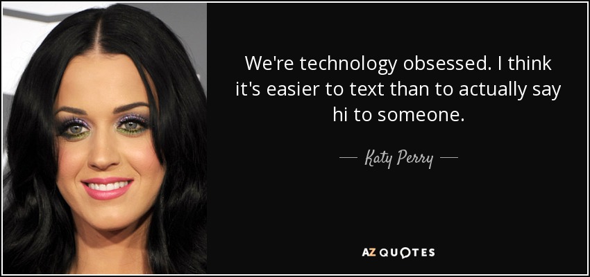 We're technology obsessed. I think it's easier to text than to actually say hi to someone. - Katy Perry