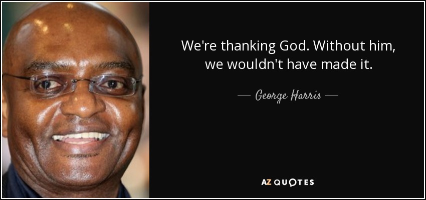 We're thanking God. Without him, we wouldn't have made it. - George Harris