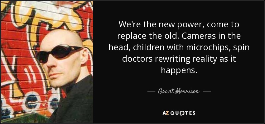 We're the new power, come to replace the old. Cameras in the head, children with microchips, spin doctors rewriting reality as it happens. - Grant Morrison