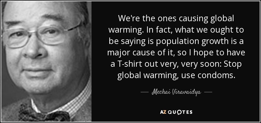 We're the ones causing global warming. In fact, what we ought to be saying is population growth is a major cause of it, so I hope to have a T-shirt out very, very soon: Stop global warming, use condoms. - Mechai Viravaidya