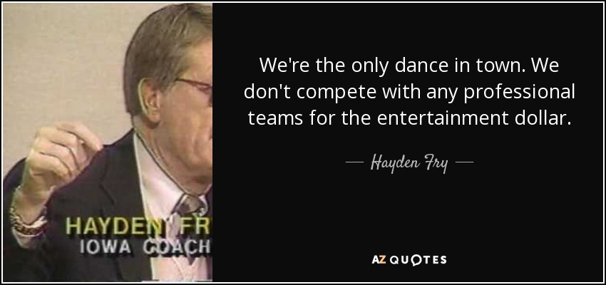 We're the only dance in town. We don't compete with any professional teams for the entertainment dollar. - Hayden Fry