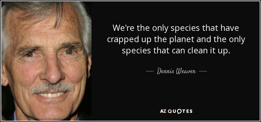 We're the only species that have crapped up the planet and the only species that can clean it up. - Dennis Weaver