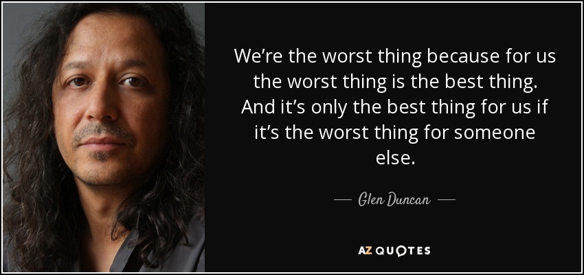 We’re the worst thing because for us the worst thing is the best thing. And it’s only the best thing for us if it’s the worst thing for someone else. - Glen Duncan