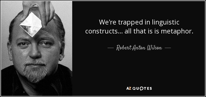 We're trapped in linguistic constructs... all that is is metaphor. - Robert Anton Wilson