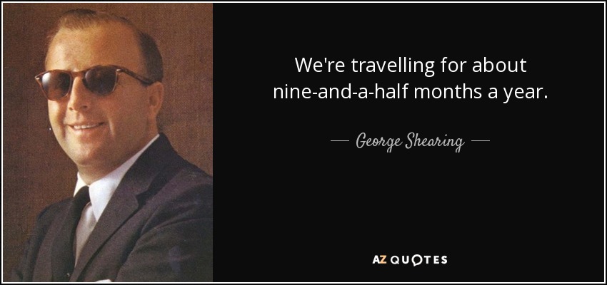 We're travelling for about nine-and-a-half months a year. - George Shearing