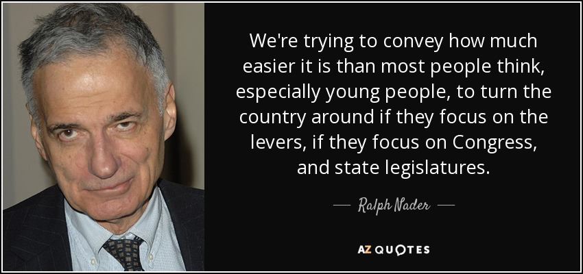 We're trying to convey how much easier it is than most people think, especially young people, to turn the country around if they focus on the levers, if they focus on Congress, and state legislatures. - Ralph Nader