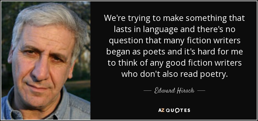 We're trying to make something that lasts in language and there's no question that many fiction writers began as poets and it's hard for me to think of any good fiction writers who don't also read poetry. - Edward Hirsch