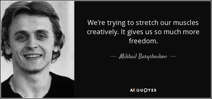 We're trying to stretch our muscles creatively. It gives us so much more freedom. - Mikhail Baryshnikov