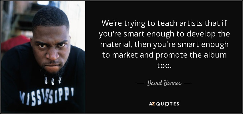 We're trying to teach artists that if you're smart enough to develop the material, then you're smart enough to market and promote the album too. - David Banner