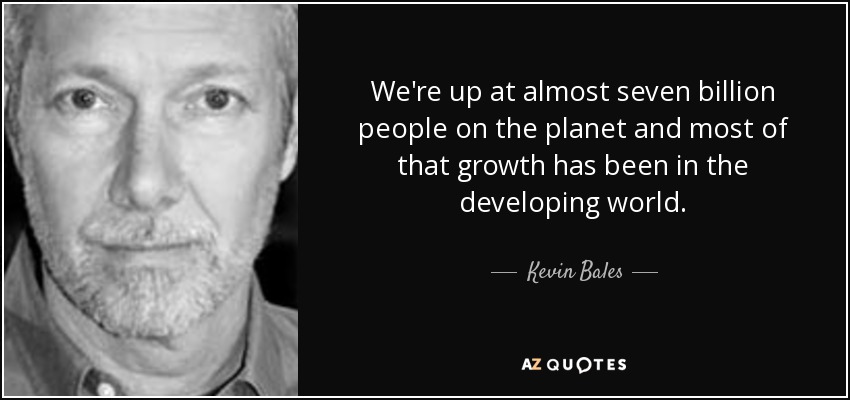 We're up at almost seven billion people on the planet and most of that growth has been in the developing world. - Kevin Bales