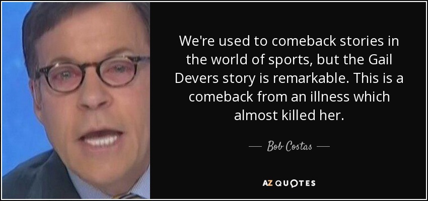 We're used to comeback stories in the world of sports, but the Gail Devers story is remarkable. This is a comeback from an illness which almost killed her. - Bob Costas