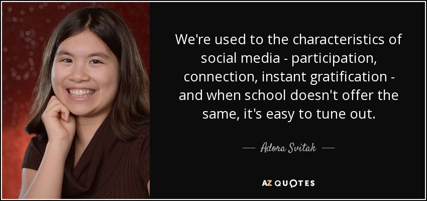 We're used to the characteristics of social media - participation, connection, instant gratification - and when school doesn't offer the same, it's easy to tune out. - Adora Svitak